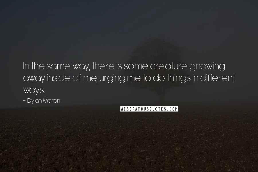 Dylan Moran Quotes: In the same way, there is some creature gnawing away inside of me, urging me to do things in different ways.