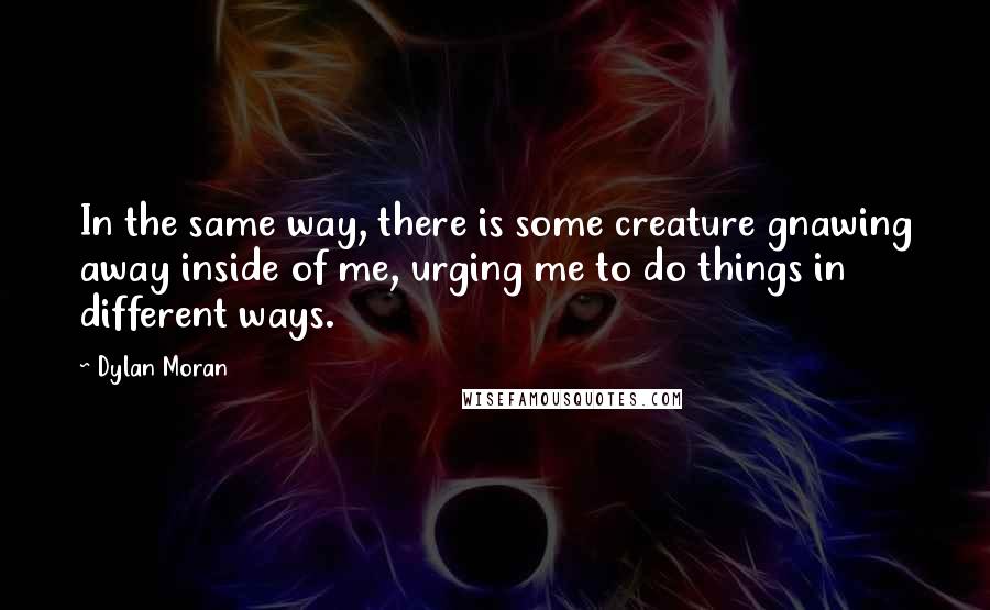 Dylan Moran Quotes: In the same way, there is some creature gnawing away inside of me, urging me to do things in different ways.