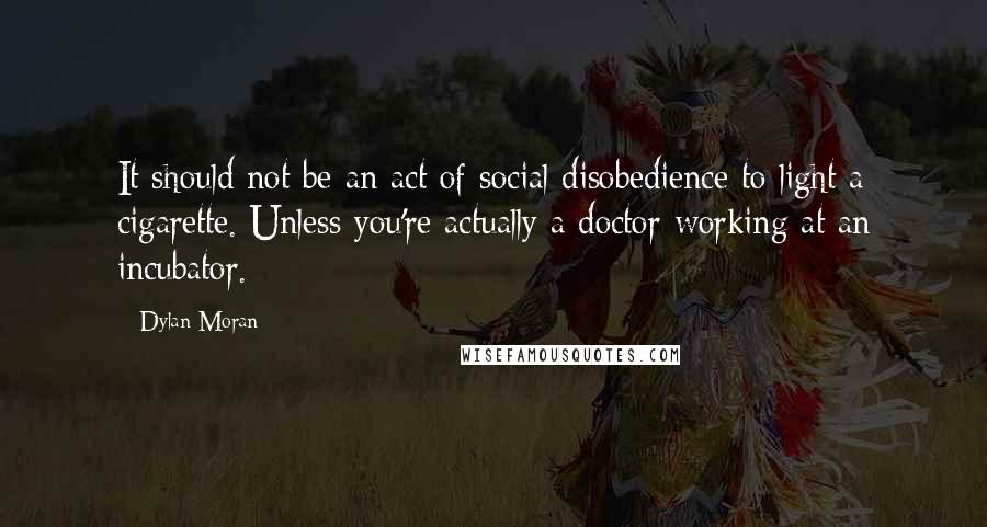 Dylan Moran Quotes: It should not be an act of social disobedience to light a cigarette. Unless you're actually a doctor working at an incubator.