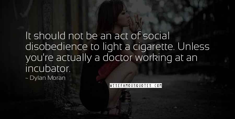 Dylan Moran Quotes: It should not be an act of social disobedience to light a cigarette. Unless you're actually a doctor working at an incubator.