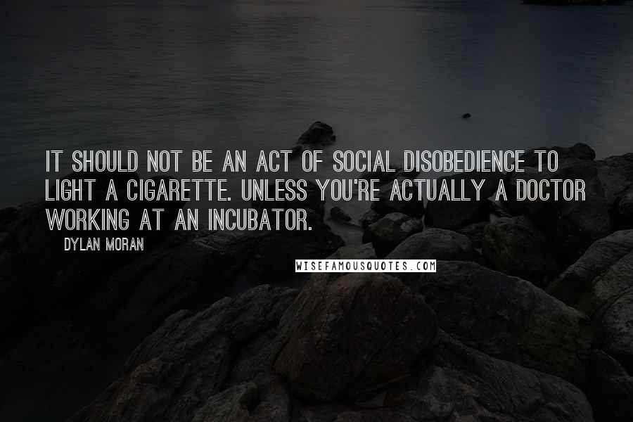 Dylan Moran Quotes: It should not be an act of social disobedience to light a cigarette. Unless you're actually a doctor working at an incubator.