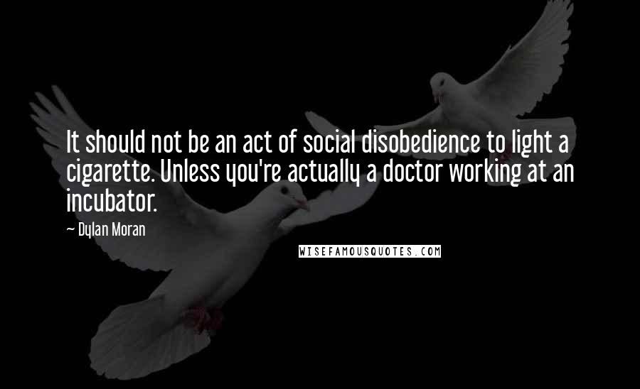 Dylan Moran Quotes: It should not be an act of social disobedience to light a cigarette. Unless you're actually a doctor working at an incubator.