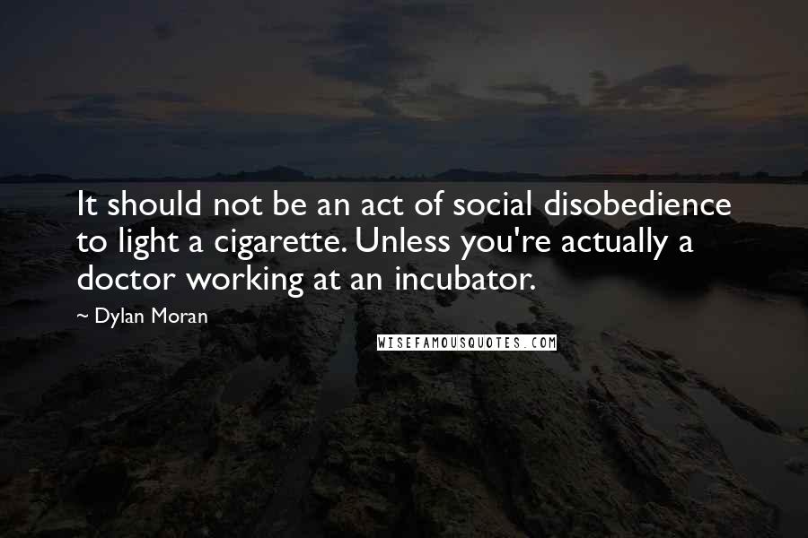 Dylan Moran Quotes: It should not be an act of social disobedience to light a cigarette. Unless you're actually a doctor working at an incubator.