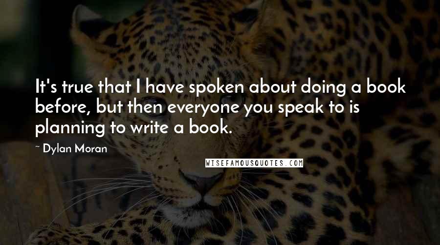 Dylan Moran Quotes: It's true that I have spoken about doing a book before, but then everyone you speak to is planning to write a book.
