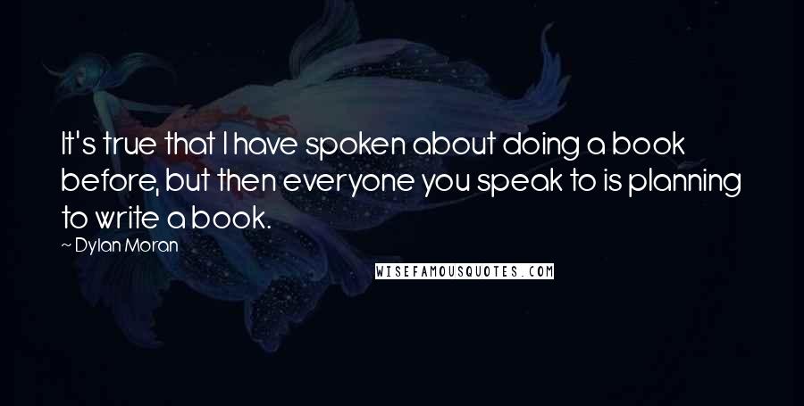 Dylan Moran Quotes: It's true that I have spoken about doing a book before, but then everyone you speak to is planning to write a book.