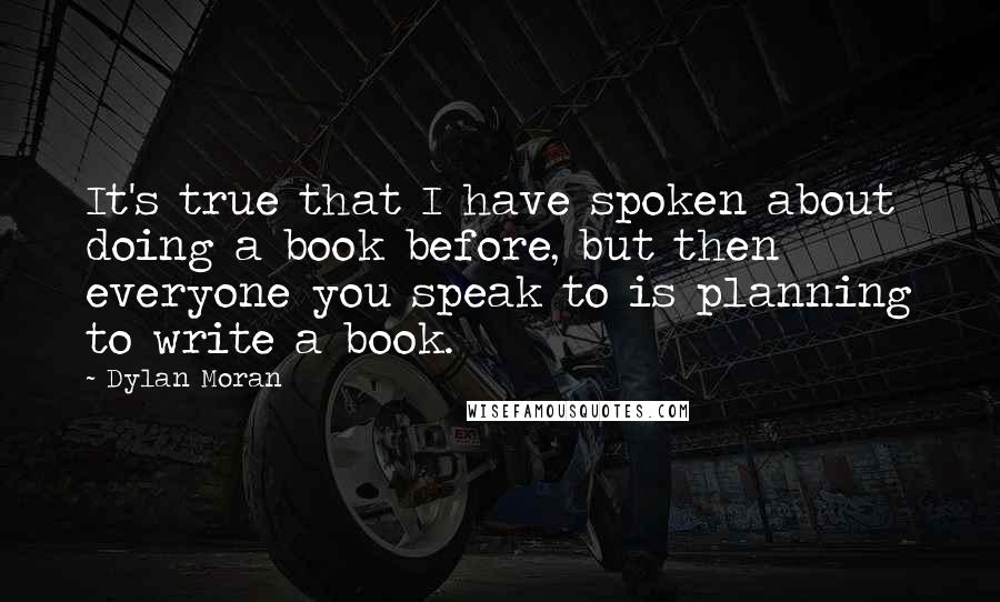 Dylan Moran Quotes: It's true that I have spoken about doing a book before, but then everyone you speak to is planning to write a book.