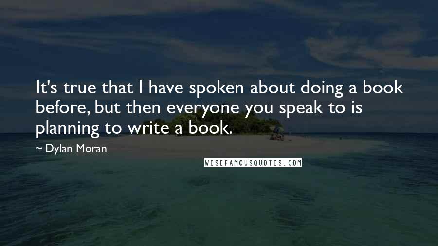 Dylan Moran Quotes: It's true that I have spoken about doing a book before, but then everyone you speak to is planning to write a book.