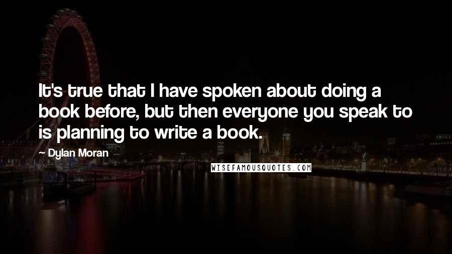 Dylan Moran Quotes: It's true that I have spoken about doing a book before, but then everyone you speak to is planning to write a book.