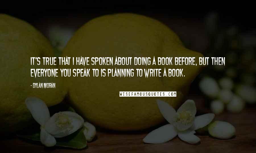 Dylan Moran Quotes: It's true that I have spoken about doing a book before, but then everyone you speak to is planning to write a book.