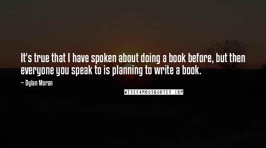 Dylan Moran Quotes: It's true that I have spoken about doing a book before, but then everyone you speak to is planning to write a book.