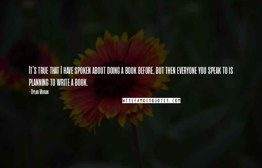 Dylan Moran Quotes: It's true that I have spoken about doing a book before, but then everyone you speak to is planning to write a book.
