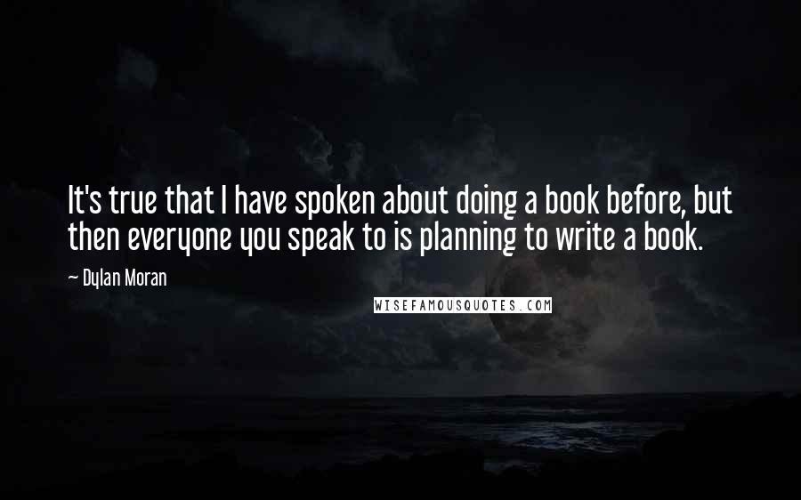 Dylan Moran Quotes: It's true that I have spoken about doing a book before, but then everyone you speak to is planning to write a book.