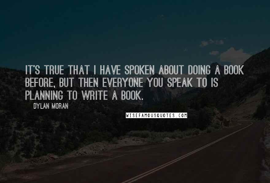 Dylan Moran Quotes: It's true that I have spoken about doing a book before, but then everyone you speak to is planning to write a book.