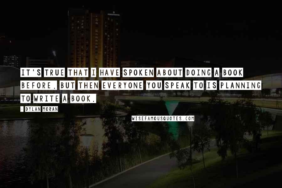 Dylan Moran Quotes: It's true that I have spoken about doing a book before, but then everyone you speak to is planning to write a book.