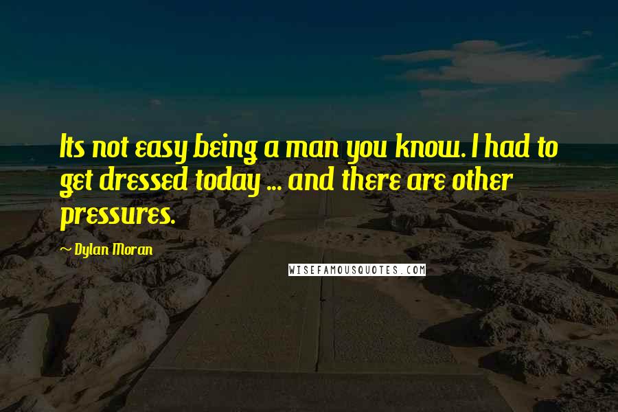 Dylan Moran Quotes: Its not easy being a man you know. I had to get dressed today ... and there are other pressures.