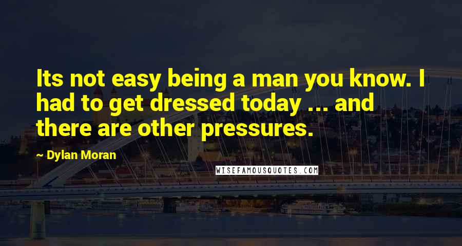 Dylan Moran Quotes: Its not easy being a man you know. I had to get dressed today ... and there are other pressures.