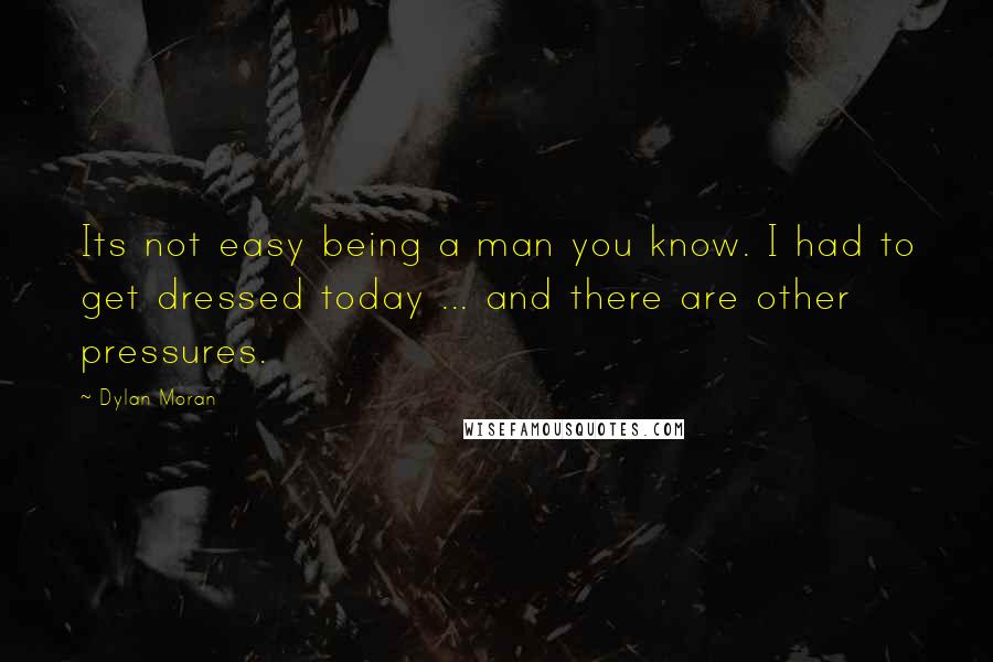 Dylan Moran Quotes: Its not easy being a man you know. I had to get dressed today ... and there are other pressures.
