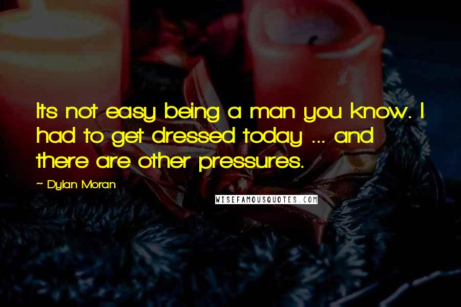 Dylan Moran Quotes: Its not easy being a man you know. I had to get dressed today ... and there are other pressures.
