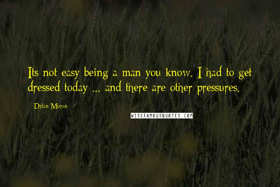 Dylan Moran Quotes: Its not easy being a man you know. I had to get dressed today ... and there are other pressures.