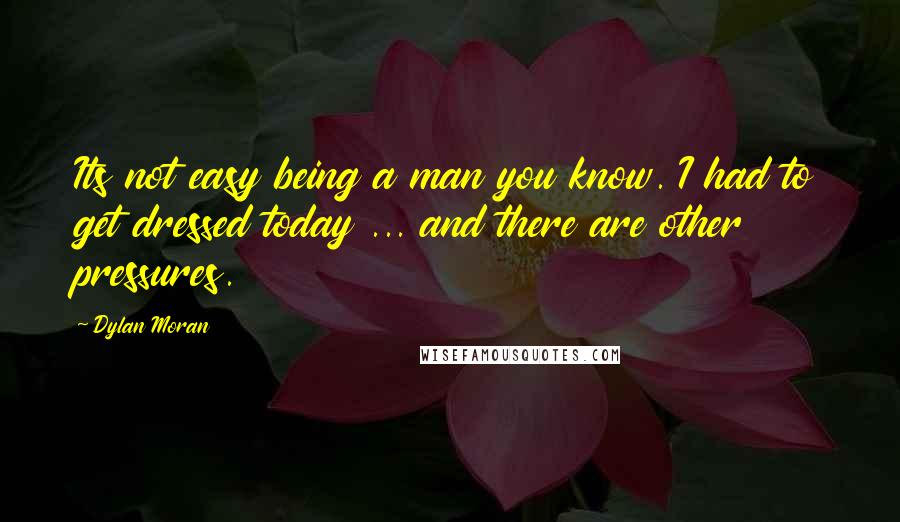Dylan Moran Quotes: Its not easy being a man you know. I had to get dressed today ... and there are other pressures.