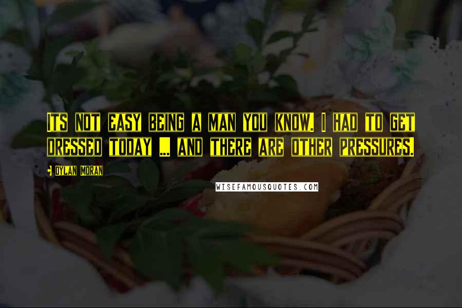 Dylan Moran Quotes: Its not easy being a man you know. I had to get dressed today ... and there are other pressures.
