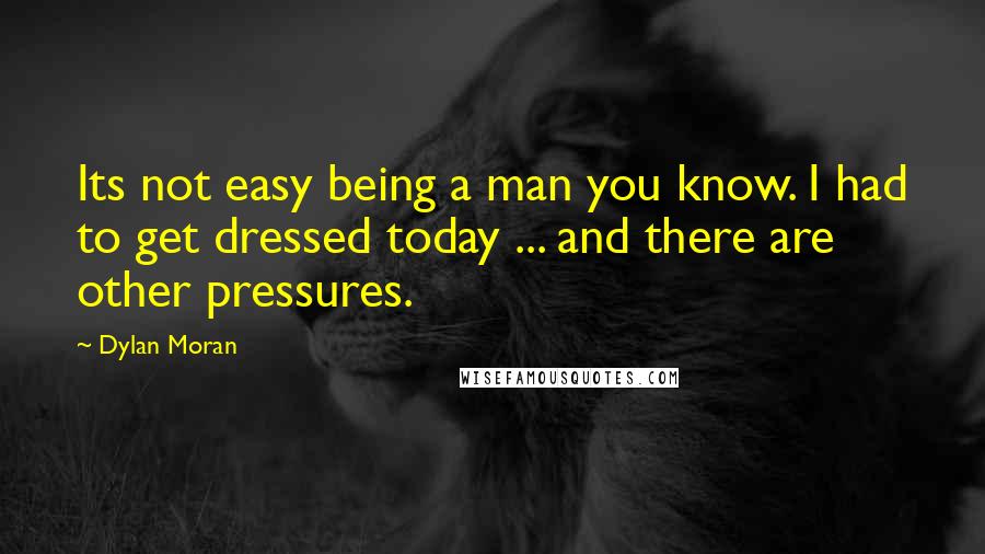 Dylan Moran Quotes: Its not easy being a man you know. I had to get dressed today ... and there are other pressures.