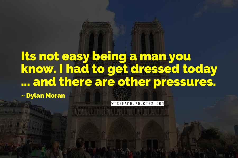 Dylan Moran Quotes: Its not easy being a man you know. I had to get dressed today ... and there are other pressures.