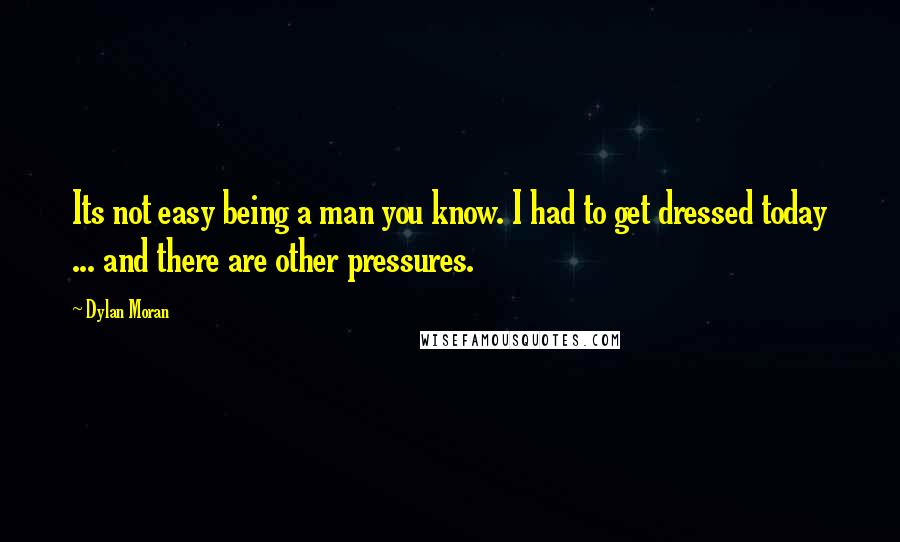 Dylan Moran Quotes: Its not easy being a man you know. I had to get dressed today ... and there are other pressures.