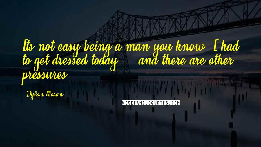 Dylan Moran Quotes: Its not easy being a man you know. I had to get dressed today ... and there are other pressures.