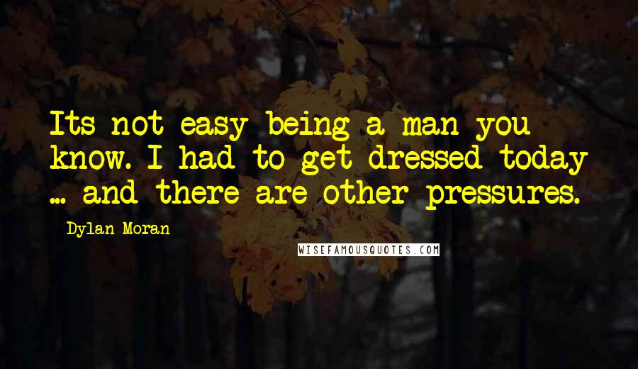 Dylan Moran Quotes: Its not easy being a man you know. I had to get dressed today ... and there are other pressures.
