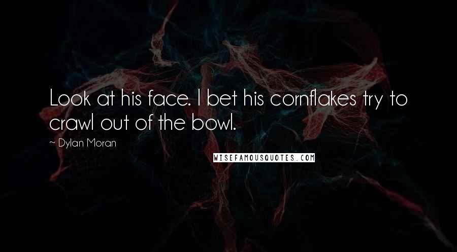 Dylan Moran Quotes: Look at his face. I bet his cornflakes try to crawl out of the bowl.