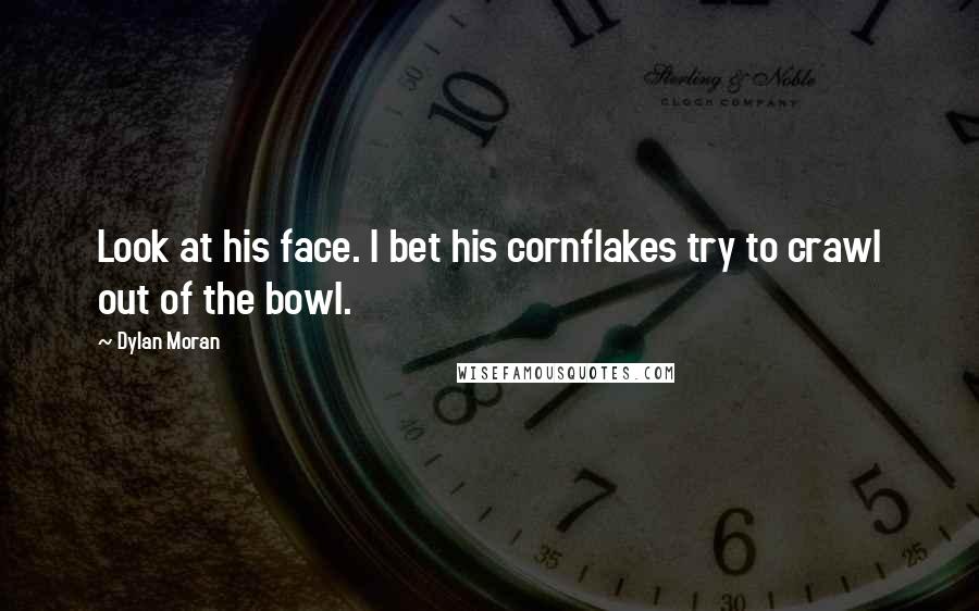 Dylan Moran Quotes: Look at his face. I bet his cornflakes try to crawl out of the bowl.