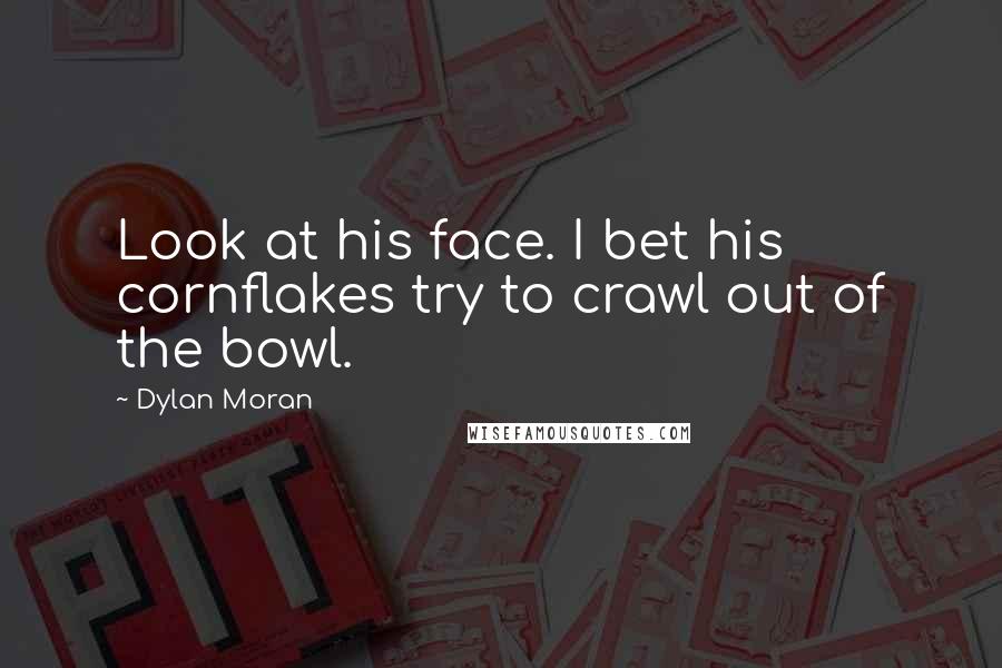 Dylan Moran Quotes: Look at his face. I bet his cornflakes try to crawl out of the bowl.