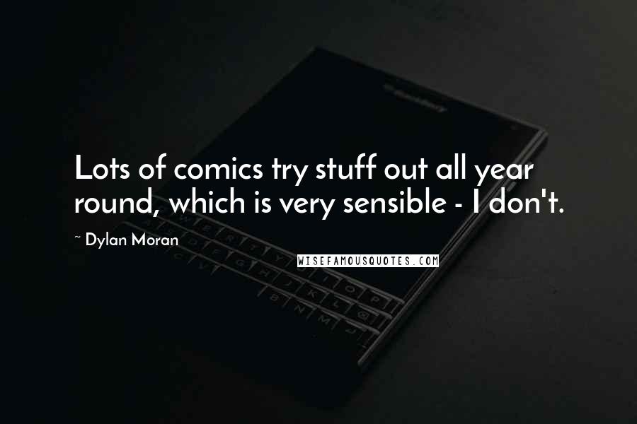 Dylan Moran Quotes: Lots of comics try stuff out all year round, which is very sensible - I don't.