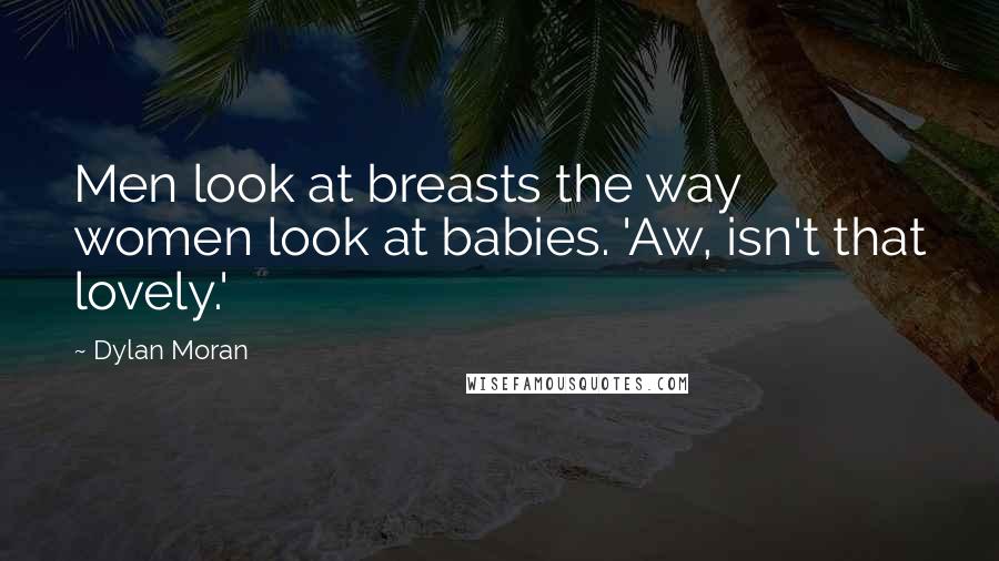 Dylan Moran Quotes: Men look at breasts the way women look at babies. 'Aw, isn't that lovely.'