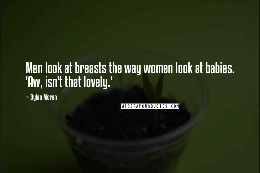 Dylan Moran Quotes: Men look at breasts the way women look at babies. 'Aw, isn't that lovely.'