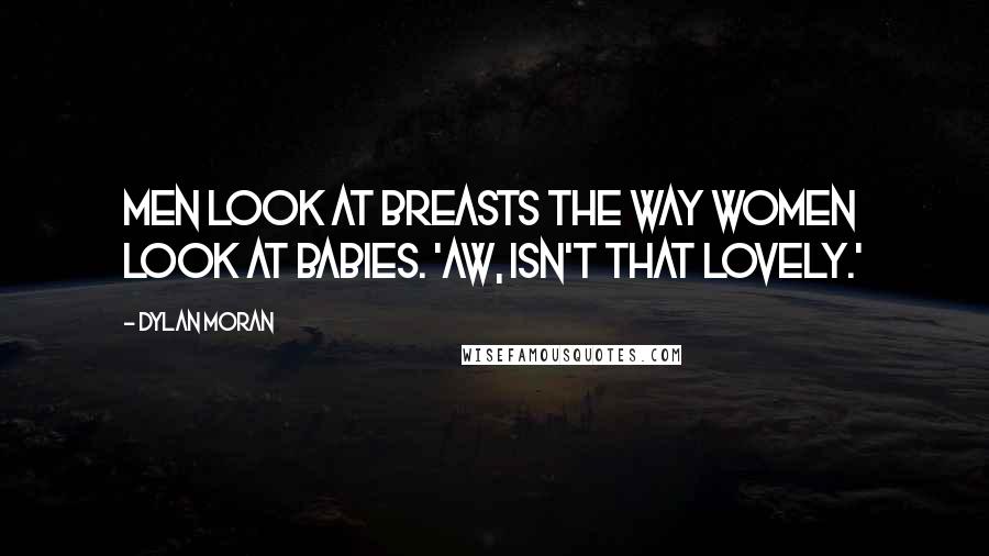 Dylan Moran Quotes: Men look at breasts the way women look at babies. 'Aw, isn't that lovely.'