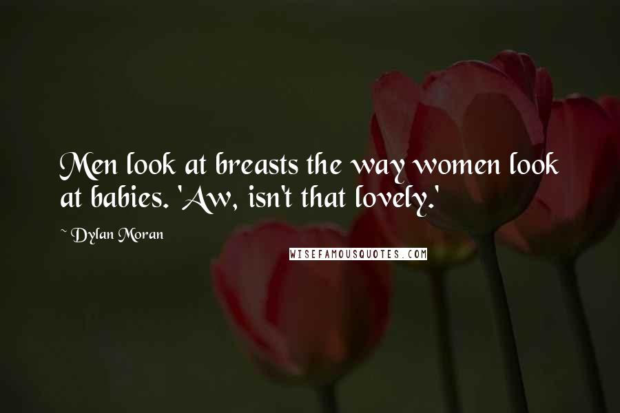 Dylan Moran Quotes: Men look at breasts the way women look at babies. 'Aw, isn't that lovely.'