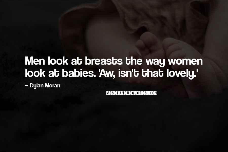 Dylan Moran Quotes: Men look at breasts the way women look at babies. 'Aw, isn't that lovely.'