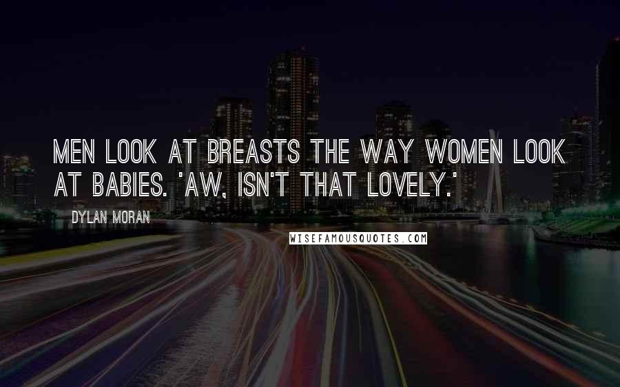 Dylan Moran Quotes: Men look at breasts the way women look at babies. 'Aw, isn't that lovely.'