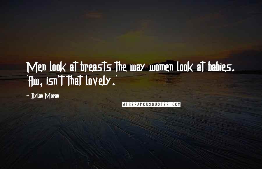 Dylan Moran Quotes: Men look at breasts the way women look at babies. 'Aw, isn't that lovely.'