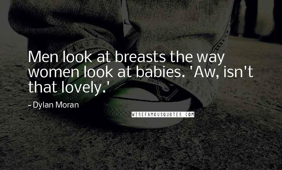 Dylan Moran Quotes: Men look at breasts the way women look at babies. 'Aw, isn't that lovely.'