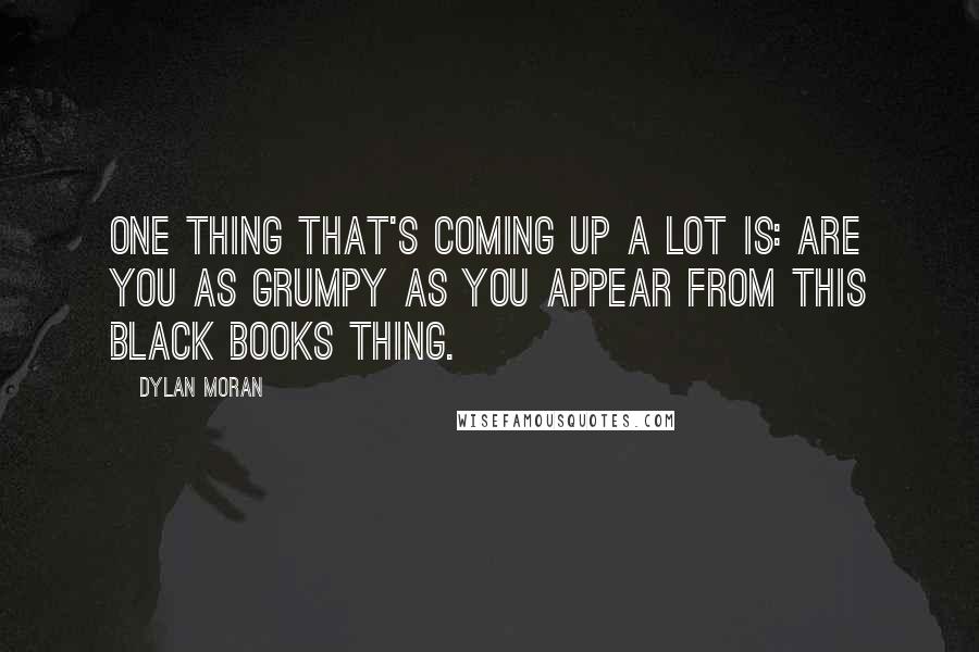 Dylan Moran Quotes: One thing that's coming up a lot is: are you as grumpy as you appear from this Black Books thing.