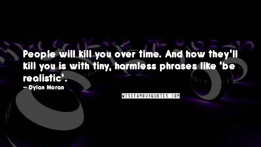 Dylan Moran Quotes: People will kill you over time. And how they'll kill you is with tiny, harmless phrases like 'be realistic'.