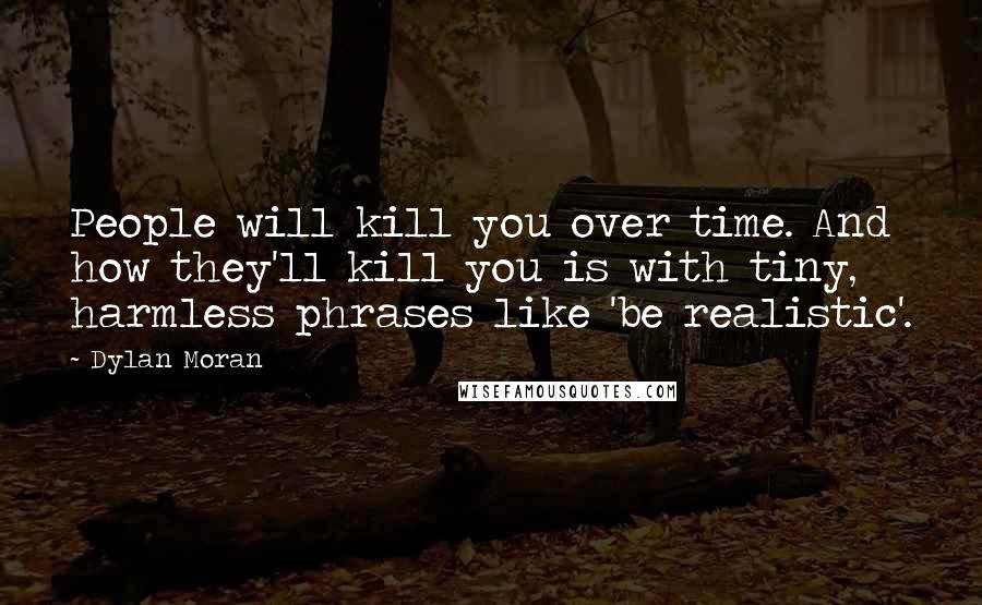 Dylan Moran Quotes: People will kill you over time. And how they'll kill you is with tiny, harmless phrases like 'be realistic'.