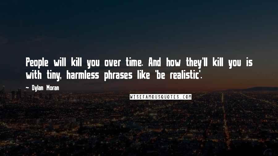 Dylan Moran Quotes: People will kill you over time. And how they'll kill you is with tiny, harmless phrases like 'be realistic'.