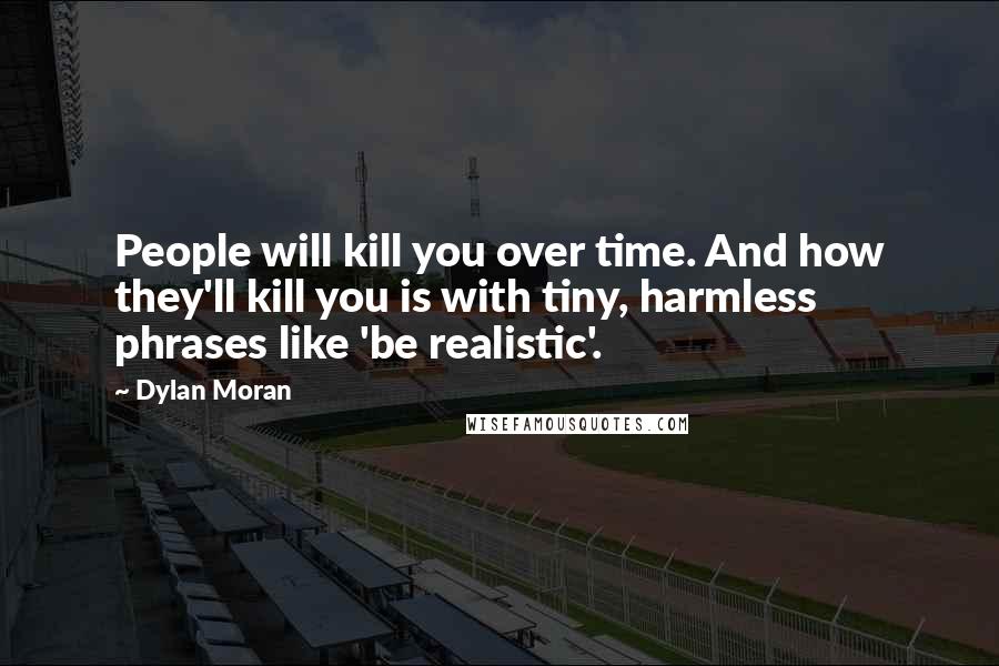 Dylan Moran Quotes: People will kill you over time. And how they'll kill you is with tiny, harmless phrases like 'be realistic'.