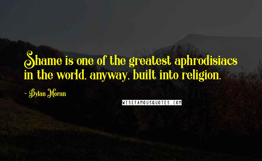 Dylan Moran Quotes: Shame is one of the greatest aphrodisiacs in the world, anyway, built into religion.