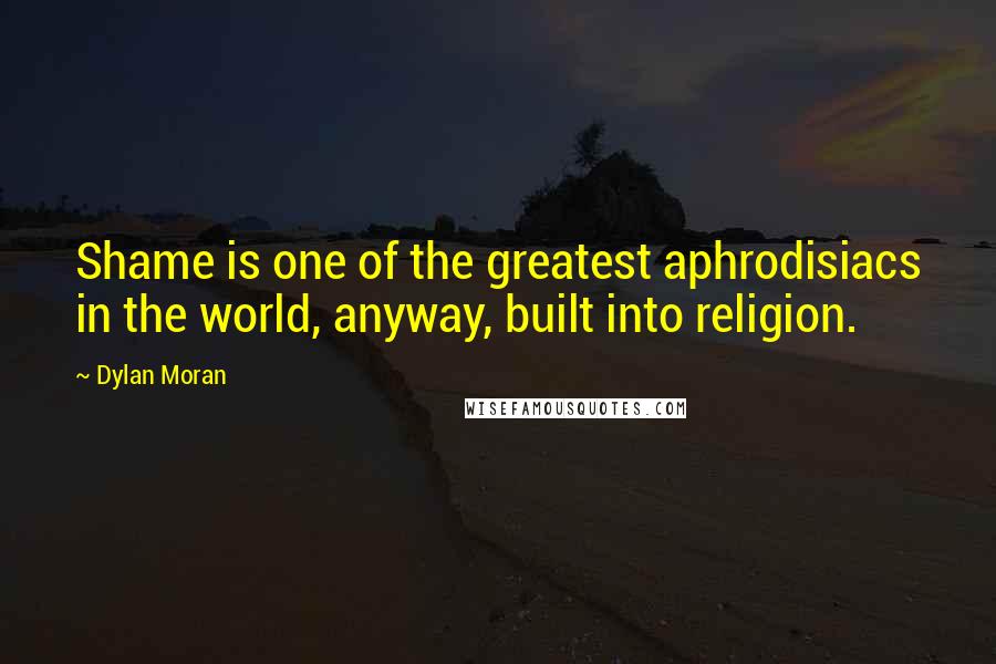 Dylan Moran Quotes: Shame is one of the greatest aphrodisiacs in the world, anyway, built into religion.