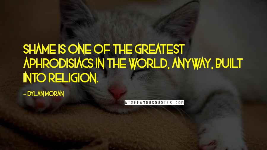 Dylan Moran Quotes: Shame is one of the greatest aphrodisiacs in the world, anyway, built into religion.